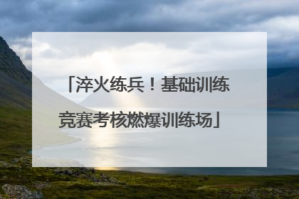 淬火练兵！基础训练竞赛考核燃爆训练场